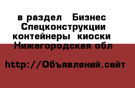  в раздел : Бизнес » Спецконструкции, контейнеры, киоски . Нижегородская обл.